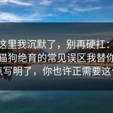 看到这里我沉默了，别再硬扛：91爆料网猫狗绝育的常见误区我替你把坑点写明了，你也许正需要这句