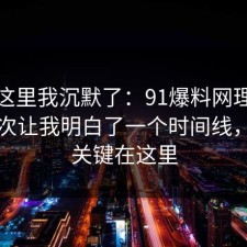 看到这里我沉默了：91爆料网理财误区这次让我明白了一个时间线，原来关键在这里