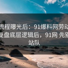 幕后流程曝光后：91爆料网劳动仲裁这波复盘底层逻辑后，91网 先别急着站队
